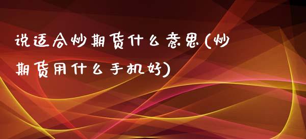 说适合炒期货什么意思(炒期货用什么手机好)_https://www.qianjuhuagong.com_期货行情_第1张