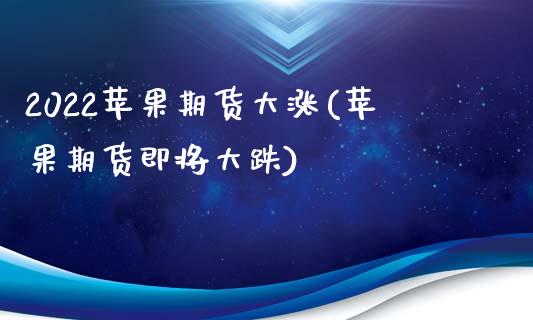 2022苹果期货大涨(苹果期货即将大跌)_https://www.qianjuhuagong.com_期货平台_第1张