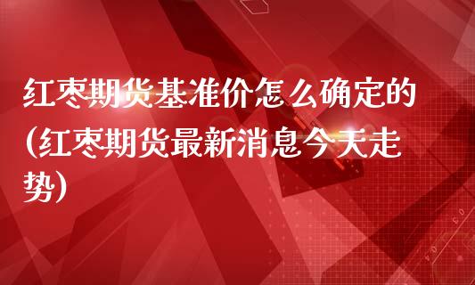 红枣期货基准价怎么确定的(红枣期货最新消息今天走势)_https://www.qianjuhuagong.com_期货百科_第1张