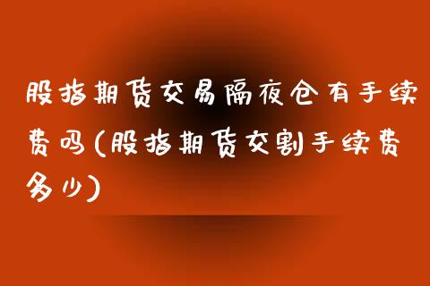 股指期货交易隔夜仓有手续费吗(股指期货交割手续费多少)_https://www.qianjuhuagong.com_期货开户_第1张