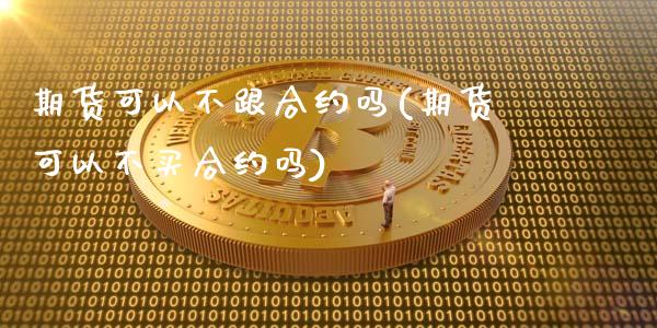 期货可以不跟合约吗(期货可以不买合约吗)_https://www.qianjuhuagong.com_期货开户_第1张