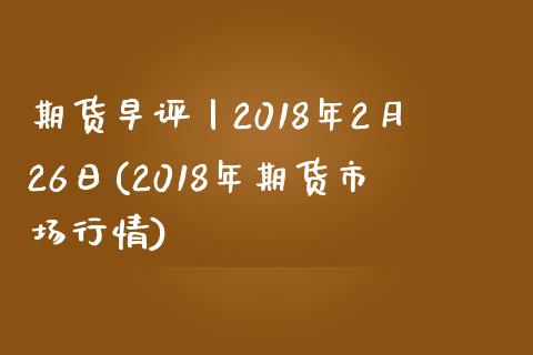 期货早评丨2018年2月26日(2018年期货市场行情)_https://www.qianjuhuagong.com_期货平台_第1张