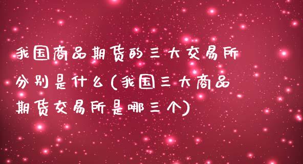 我国商品期货的三大交易所分别是什么(我国三大商品期货交易所是哪三个)_https://www.qianjuhuagong.com_期货直播_第1张