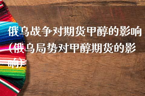 俄乌战争对期货甲醇的影响(俄乌局势对甲醇期货的影响)_https://www.qianjuhuagong.com_期货直播_第1张