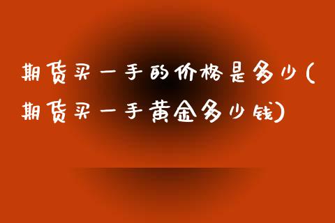 期货买一手的价格是多少(期货买一手黄金多少钱)_https://www.qianjuhuagong.com_期货行情_第1张