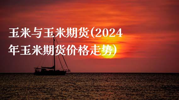 玉米与玉米期货(2024年玉米期货价格走势)_https://www.qianjuhuagong.com_期货百科_第1张