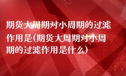 期货大周期对小周期的过滤作用是(期货大周期对小周期的过滤作用是什么)_https://www.qianjuhuagong.com_期货平台_第1张