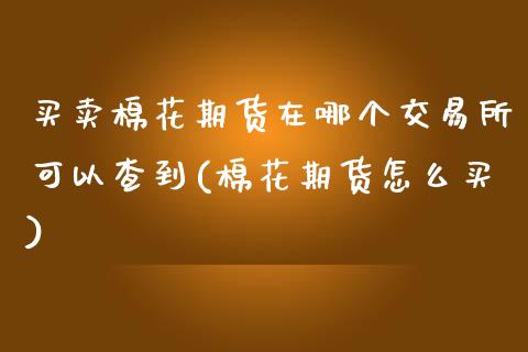 买卖棉花期货在哪个交易所可以查到(棉花期货怎么买)_https://www.qianjuhuagong.com_期货直播_第1张