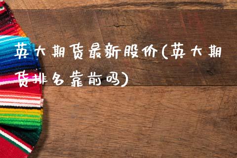 英大期货最新股价(英大期货排名靠前吗)_https://www.qianjuhuagong.com_期货行情_第1张