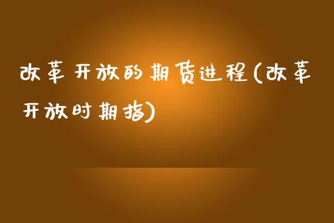 改革开放的期货进程(改革开放时期指)_https://www.qianjuhuagong.com_期货平台_第1张