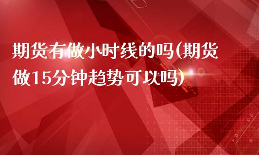 期货有做小时线的吗(期货做15分钟趋势可以吗)_https://www.qianjuhuagong.com_期货行情_第1张