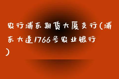 农行浦东期货大厦支行(浦东大道1766号农业银行)_https://www.qianjuhuagong.com_期货平台_第1张