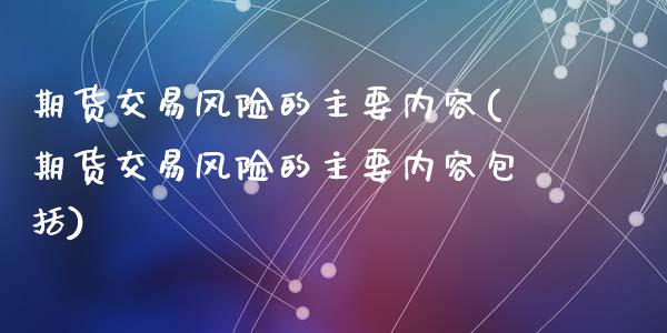 期货交易风险的主要内容(期货交易风险的主要内容包括)_https://www.qianjuhuagong.com_期货百科_第1张