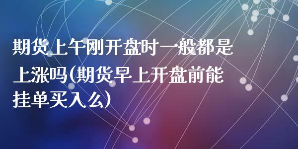 期货上午刚开盘时一般都是上涨吗(期货早上开盘前能挂单买入么)_https://www.qianjuhuagong.com_期货平台_第1张