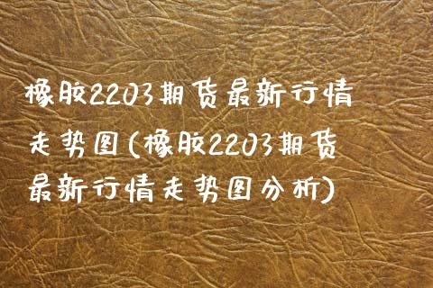 橡胶2203期货最新行情走势图(橡胶2203期货最新行情走势图分析)_https://www.qianjuhuagong.com_期货百科_第1张