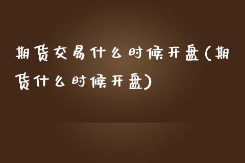 期货交易什么时候开盘(期货什么时候开盘)_https://www.qianjuhuagong.com_期货平台_第1张