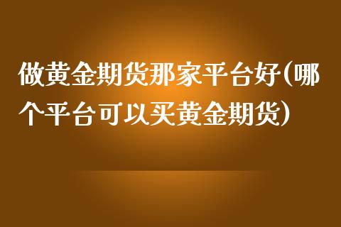 做黄金期货那家平台好(哪个平台可以买黄金期货)_https://www.qianjuhuagong.com_期货百科_第1张