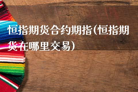 恒指期货合约期指(恒指期货在哪里交易)_https://www.qianjuhuagong.com_期货开户_第1张