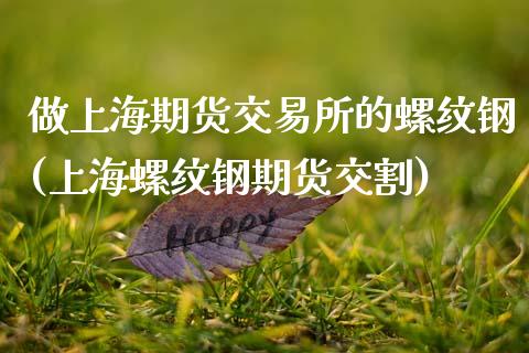 做上海期货交易所的螺纹钢(上海螺纹钢期货交割)_https://www.qianjuhuagong.com_期货百科_第1张