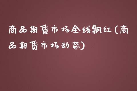 商品期货市场全线飘红(商品期货市场动态)_https://www.qianjuhuagong.com_期货平台_第1张