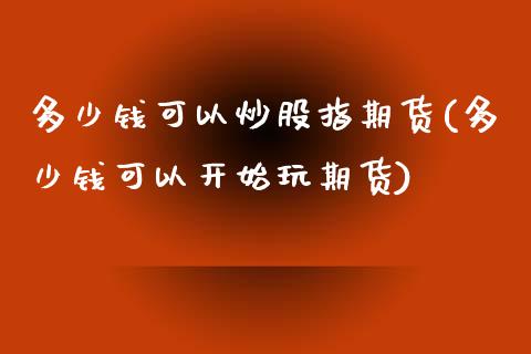 多少钱可以炒股指期货(多少钱可以开始玩期货)_https://www.qianjuhuagong.com_期货行情_第1张