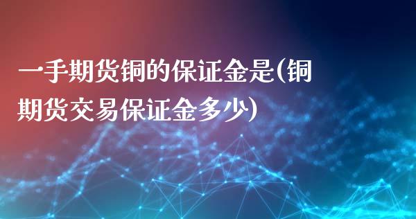 一手期货铜的保证金是(铜期货交易保证金多少)_https://www.qianjuhuagong.com_期货百科_第1张