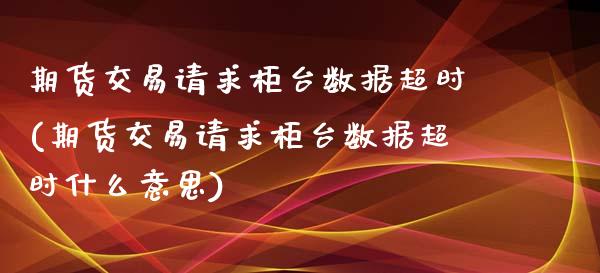 期货交易请求柜台数据超时(期货交易请求柜台数据超时什么意思)_https://www.qianjuhuagong.com_期货直播_第1张