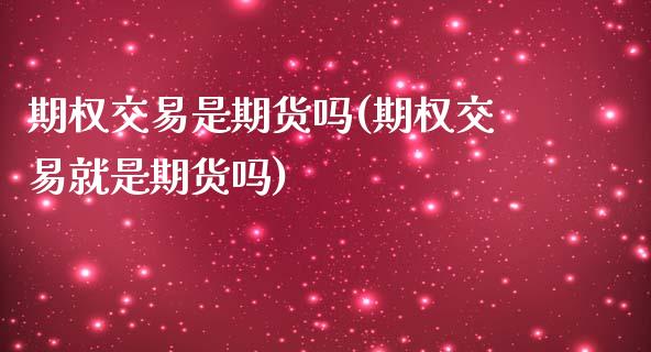 期权交易是期货吗(期权交易就是期货吗)_https://www.qianjuhuagong.com_期货百科_第1张