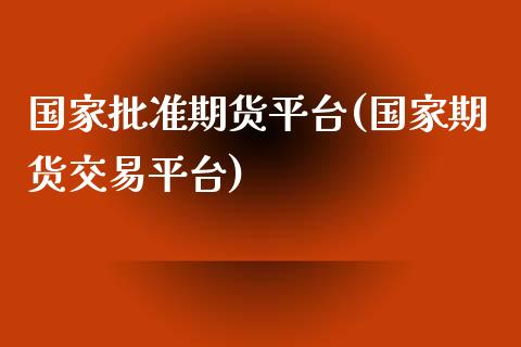 国家批准期货平台(国家期货交易平台)_https://www.qianjuhuagong.com_期货行情_第1张