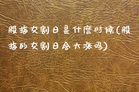 股指交割日是什麽时候(股指的交割日会大涨吗)_https://www.qianjuhuagong.com_期货百科_第1张