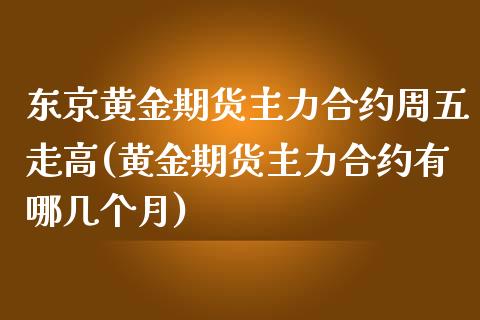 东京黄金期货主力合约周五走高(黄金期货主力合约有哪几个月)_https://www.qianjuhuagong.com_期货平台_第1张