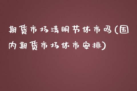 期货市场清明节休市吗(国内期货市场休市安排)_https://www.qianjuhuagong.com_期货行情_第1张