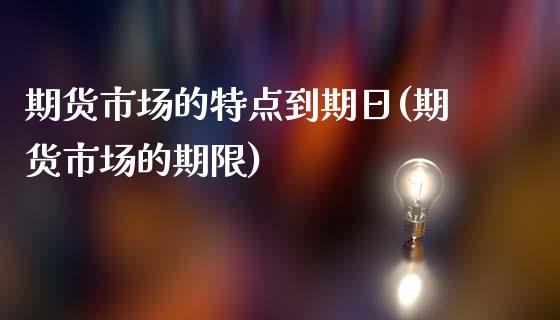 期货市场的特点到期日(期货市场的期限)_https://www.qianjuhuagong.com_期货直播_第1张