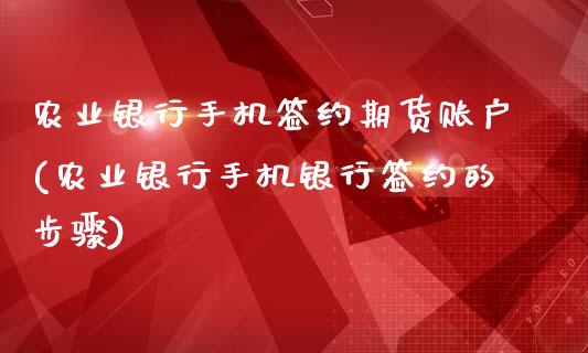 农业银行手机签约期货账户(农业银行手机银行签约的步骤)_https://www.qianjuhuagong.com_期货行情_第1张