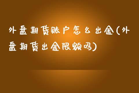 外盘期货账户怎么出金(外盘期货出金限额吗)_https://www.qianjuhuagong.com_期货开户_第1张