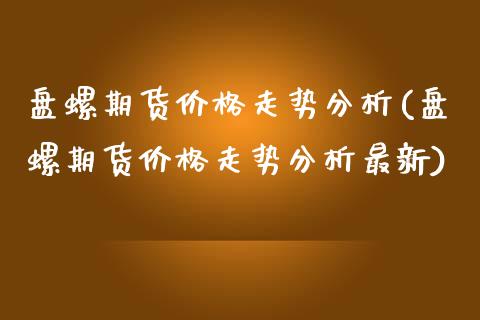 盘螺期货价格走势分析(盘螺期货价格走势分析最新)_https://www.qianjuhuagong.com_期货百科_第1张