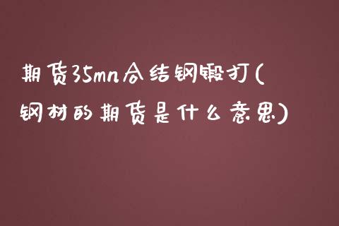 期货35mn合结钢锻打(钢材的期货是什么意思)_https://www.qianjuhuagong.com_期货行情_第1张