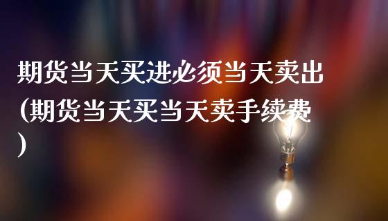 期货当天买进必须当天卖出(期货当天买当天卖手续费)_https://www.qianjuhuagong.com_期货行情_第1张