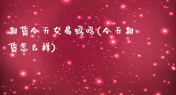 期货今天交易码吗(今天期货怎么样)_https://www.qianjuhuagong.com_期货开户_第1张