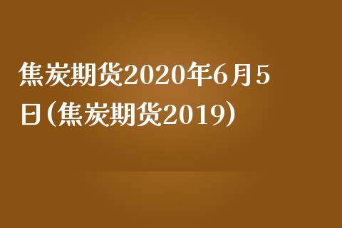 焦炭期货2020年6月5日(焦炭期货2019)_https://www.qianjuhuagong.com_期货行情_第1张