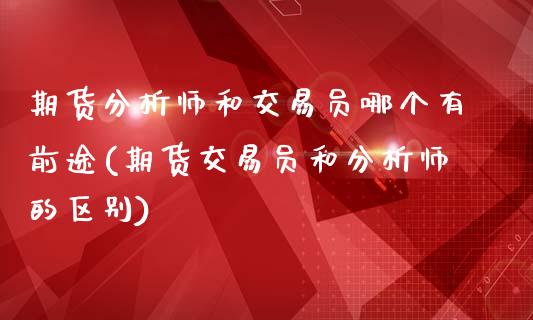 期货分析师和交易员哪个有前途(期货交易员和分析师的区别)_https://www.qianjuhuagong.com_期货开户_第1张