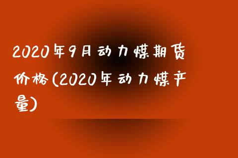 2020年9月动力煤期货价格(2020年动力煤产量)_https://www.qianjuhuagong.com_期货百科_第1张