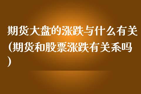 期货大盘的涨跌与什么有关(期货和股票涨跌有关系吗)_https://www.qianjuhuagong.com_期货平台_第1张