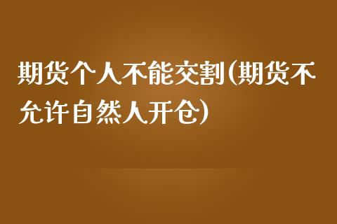 期货个人不能交割(期货不允许自然人开仓)_https://www.qianjuhuagong.com_期货直播_第1张