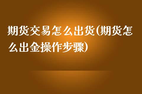 期货交易怎么出货(期货怎么出金操作步骤)_https://www.qianjuhuagong.com_期货平台_第1张