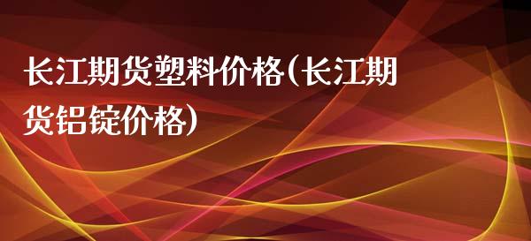 长江期货塑料价格(长江期货铝锭价格)_https://www.qianjuhuagong.com_期货开户_第1张