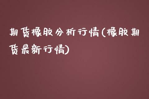 期货橡胶分析行情(橡胶期货最新行情)_https://www.qianjuhuagong.com_期货百科_第1张