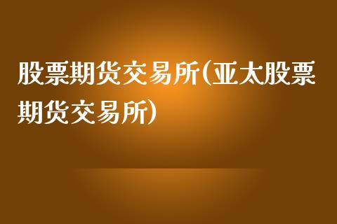 股票期货交易所(亚太股票期货交易所)_https://www.qianjuhuagong.com_期货开户_第1张