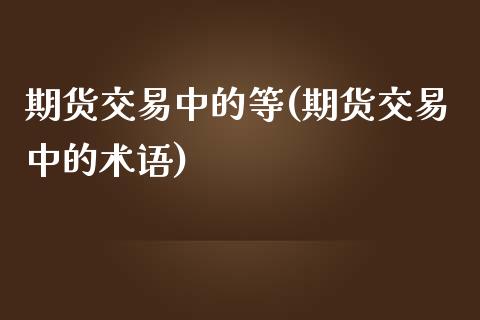 期货交易中的等(期货交易中的术语)_https://www.qianjuhuagong.com_期货开户_第1张