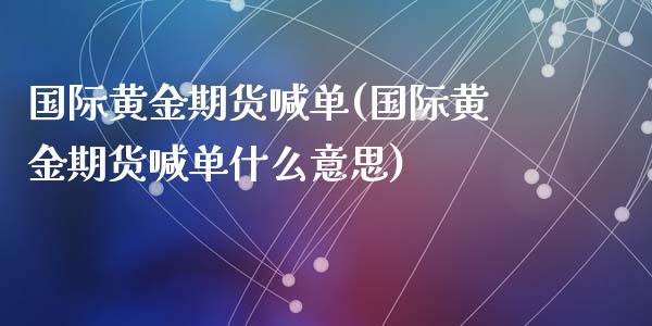 国际黄金期货喊单(国际黄金期货喊单什么意思)_https://www.qianjuhuagong.com_期货行情_第1张